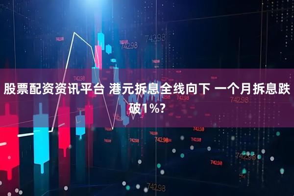 股票配资资讯平台 港元拆息全线向下 一个月拆息跌破1%?