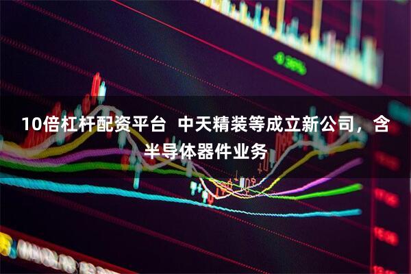 10倍杠杆配资平台  中天精装等成立新公司，含半导体器件业务
