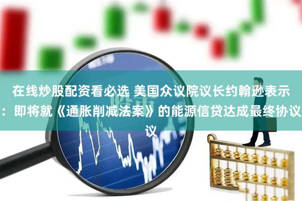 在线炒股配资看必选 美国众议院议长约翰逊表示：即将就《通胀削减法案》的能源信贷达成最终协议