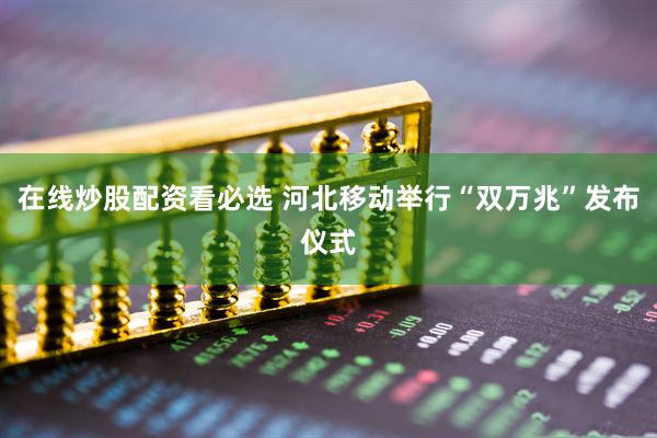 在线炒股配资看必选 河北移动举行“双万兆”发布仪式