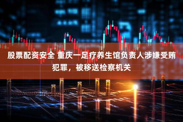 股票配资安全 重庆一足疗养生馆负责人涉嫌受贿犯罪，被移送检察机关