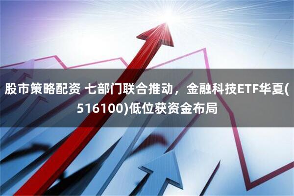 股市策略配资 七部门联合推动，金融科技ETF华夏(516100)低位获资金布局