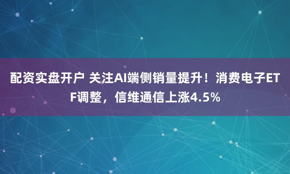 配资实盘开户 关注AI端侧销量提升！消费电子ETF调整，信维通信上涨4.5%