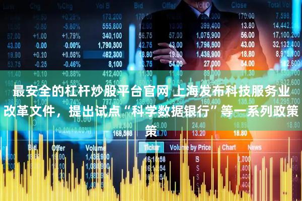 最安全的杠杆炒股平台官网 上海发布科技服务业改革文件，提出试点“科学数据银行”等一系列政策