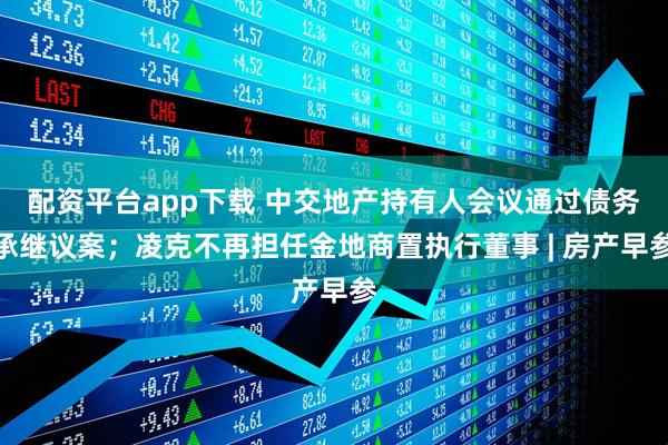 配资平台app下载 中交地产持有人会议通过债务承继议案；凌克不再担任金地商置执行董事 | 房产早参