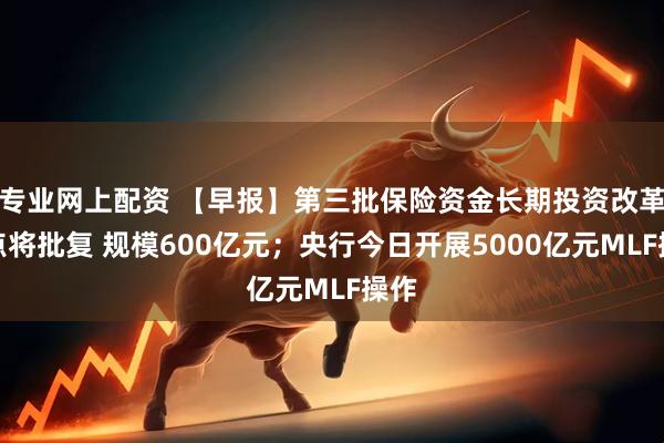 专业网上配资 【早报】第三批保险资金长期投资改革试点将批复 规模600亿元；央行今日开展5000亿元MLF操作