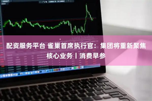 配资服务平台 雀巢首席执行官：集团将重新聚焦核心业务丨消费早参