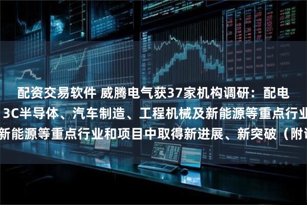 配资交易软件 威腾电气获37家机构调研：配电设备业务在数据中心、3C半导体、汽车制造、工程机械及新能源等重点行业和项目中取得新进展、新突破（附调研问答）