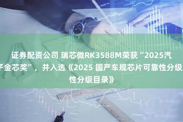 证券配资公司 瑞芯微RK3588M荣获“2025汽车电子金芯奖”，并入选《2025 国产车规芯片可靠性分级目录》