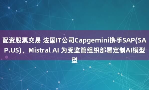 配资股票交易 法国IT公司Capgemini携手SAP(SAP.US)、Mistral AI 为受监管组织部署定制AI模型