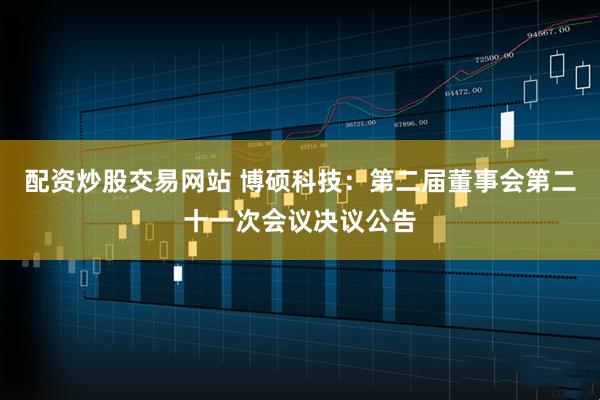 配资炒股交易网站 博硕科技：第二届董事会第二十一次会议决议公告