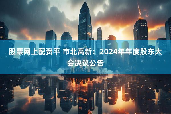 股票网上配资平 市北高新：2024年年度股东大会决议公告