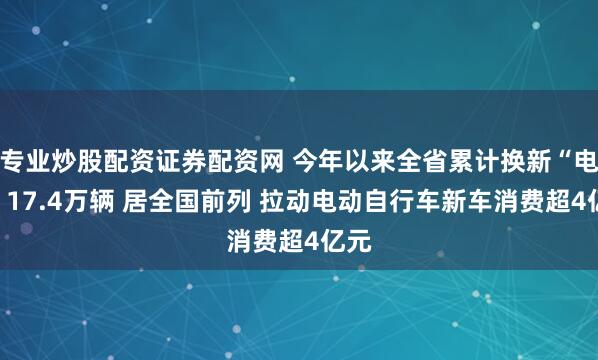 专业炒股配资证券配资网 今年以来全省累计换新“电鸡”17.4万辆 居全国前列 拉动电动自行车新车消费超4亿元