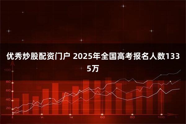 优秀炒股配资门户 2025年全国高考报名人数1335万
