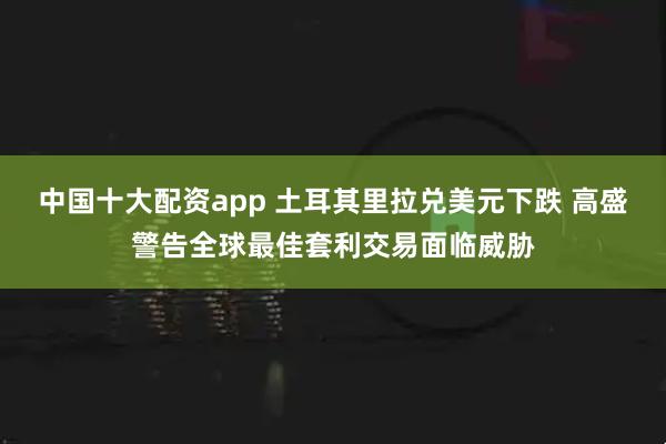 中国十大配资app 土耳其里拉兑美元下跌 高盛警告全球最佳套利交易面临威胁