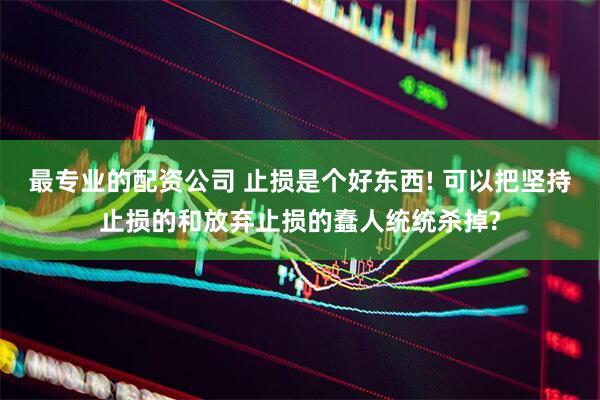 最专业的配资公司 止损是个好东西! 可以把坚持止损的和放弃止损的蠢人统统杀掉?