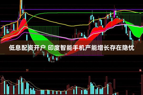低息配资开户 印度智能手机产能增长存在隐忧
