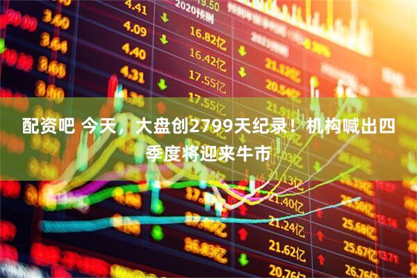 配资吧 今天，大盘创2799天纪录！机构喊出四季度将迎来牛市