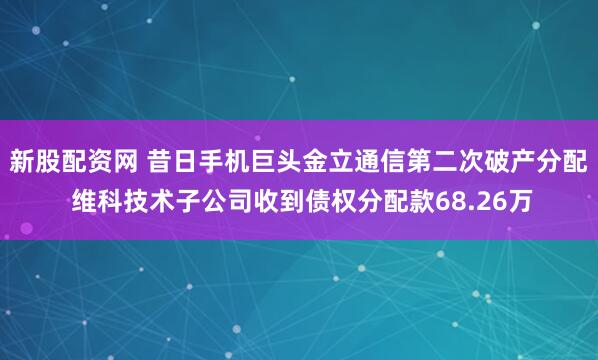 新股配资网 昔日手机巨头金立通信第二次破产分配 维科技术子公司收到债权分配款68.26万