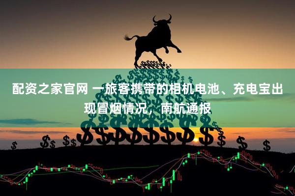 配资之家官网 一旅客携带的相机电池、充电宝出现冒烟情况，南航通报