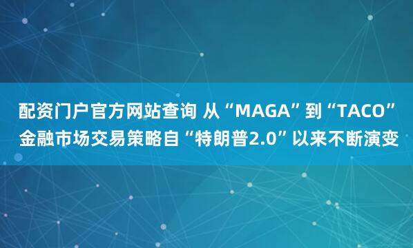配资门户官方网站查询 从“MAGA”到“TACO” 金融市场交易策略自“特朗普2.0”以来不断演变