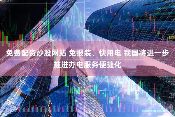 免费配资炒股网站 免报装、快用电 我国将进一步推进办电服务便捷化