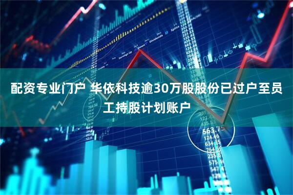 配资专业门户 华依科技逾30万股股份已过户至员工持股计划账户