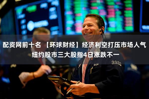 配资网前十名 【环球财经】经济利空打压市场人气 纽约股市三大股指4日涨跌不一
