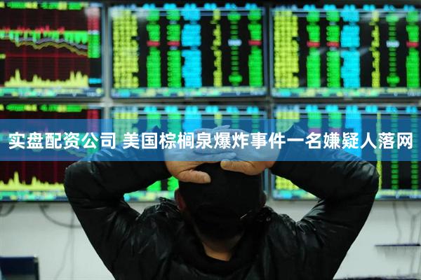 实盘配资公司 美国棕榈泉爆炸事件一名嫌疑人落网