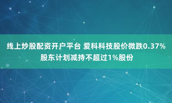 线上炒股配资开户平台 爱科科技股价微跌0.37% 股东计划减持不超过1%股份