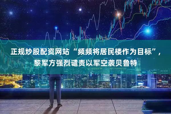 正规炒股配资网站 “频频将居民楼作为目标”，黎军方强烈谴责以军空袭贝鲁特