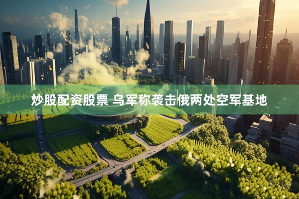 炒股配资股票 乌军称袭击俄两处空军基地