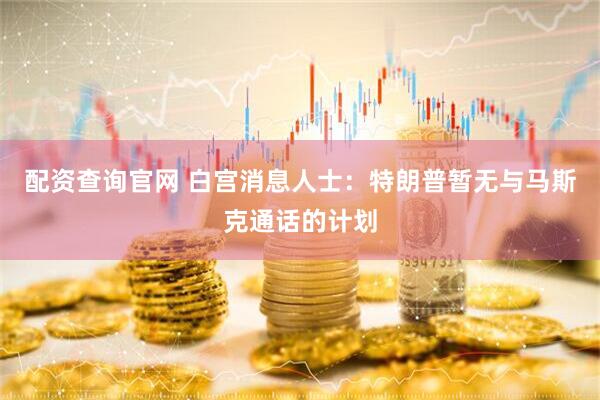 配资查询官网 白宫消息人士：特朗普暂无与马斯克通话的计划