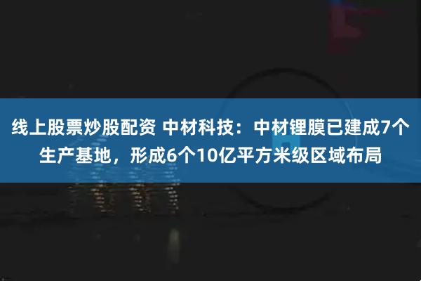 线上股票炒股配资 中材科技：中材锂膜已建成7个生产基地，形成6个10亿平方米级区域布局