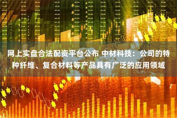 网上实盘合法配资平台公布 中材科技：公司的特种纤维、复合材料等产品具有广泛的应用领域