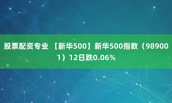 股票配资专业 【新华500】新华500指数（989001）12日跌0.06%