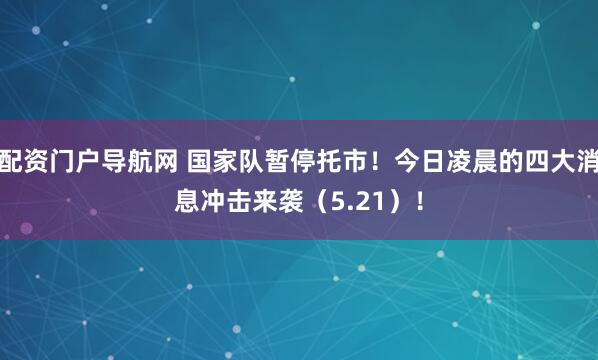 配资门户导航网 国家队暂停托市！今日凌晨的四大消息冲击来袭（5.21）！