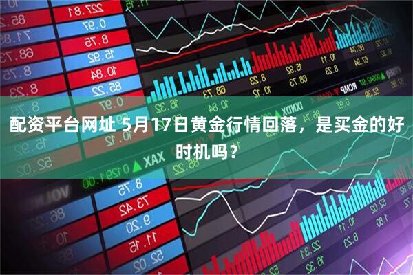 配资平台网址 5月17日黄金行情回落，是买金的好时机吗？