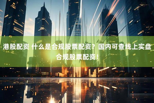 港股配资 什么是合规股票配资？国内可查线上实盘合规股票配资！