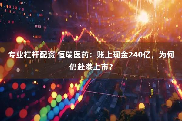 专业杠杆配资 恒瑞医药：账上现金240亿，为何仍赴港上市？