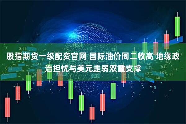 股指期货一级配资官网 国际油价周二收高 地缘政治担忧与美元走弱双重支撑