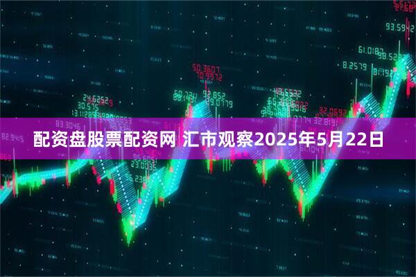 配资盘股票配资网 汇市观察2025年5月22日