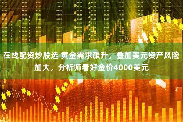 在线配资炒股选 黄金需求飙升，叠加美元资产风险加大，分析师看好金价4000美元