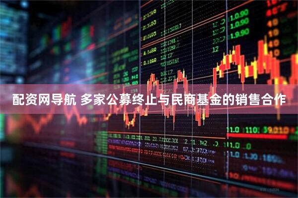 配资网导航 多家公募终止与民商基金的销售合作