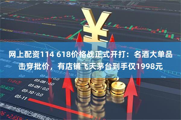 网上配资114 618价格战正式开打：名酒大单品击穿批价，有店铺飞天茅台到手仅1998元