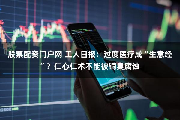 股票配资门户网 工人日报：过度医疗成“生意经”？仁心仁术不能被铜臭腐蚀