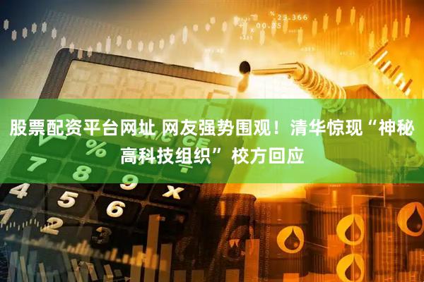 股票配资平台网址 网友强势围观！清华惊现“神秘高科技组织” 校方回应