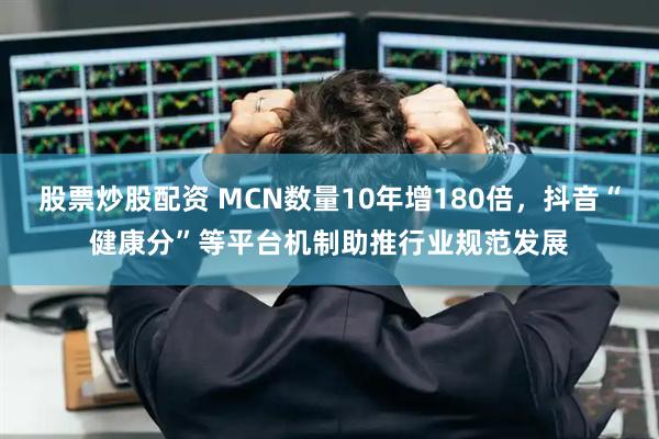 股票炒股配资 MCN数量10年增180倍，抖音“健康分”等平台机制助推行业规范发展