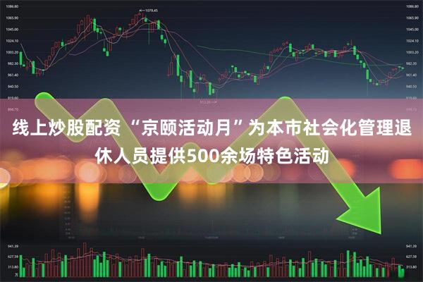 线上炒股配资 “京颐活动月”为本市社会化管理退休人员提供500余场特色活动