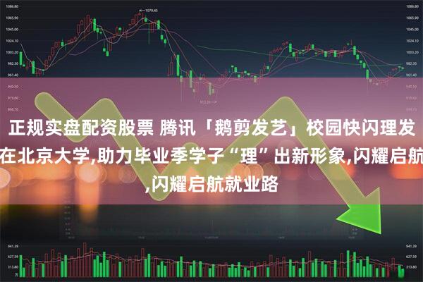 正规实盘配资股票 腾讯「鹅剪发艺」校园快闪理发厅首站在北京大学,助力毕业季学子“理”出新形象,闪耀启航就业路